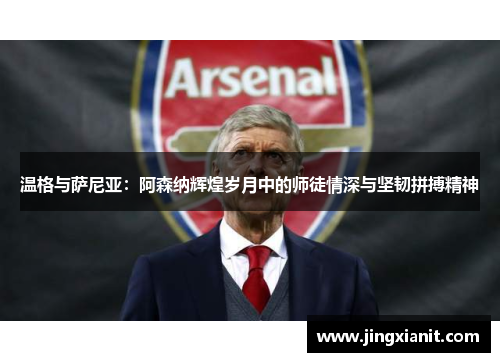 温格与萨尼亚：阿森纳辉煌岁月中的师徒情深与坚韧拼搏精神