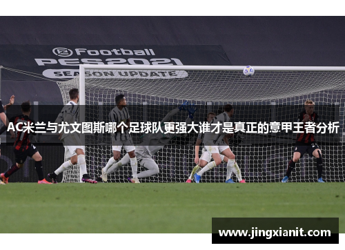AC米兰与尤文图斯哪个足球队更强大谁才是真正的意甲王者分析
