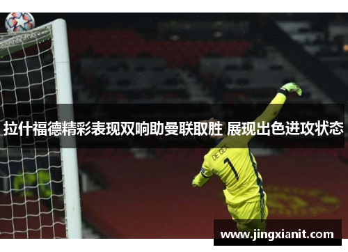 拉什福德精彩表现双响助曼联取胜 展现出色进攻状态