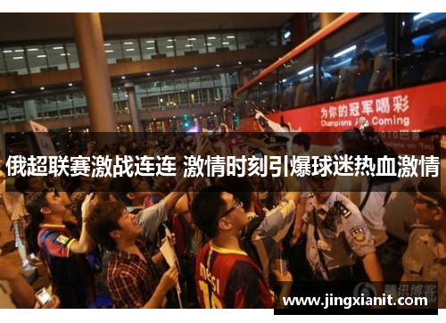 俄超联赛激战连连 激情时刻引爆球迷热血激情