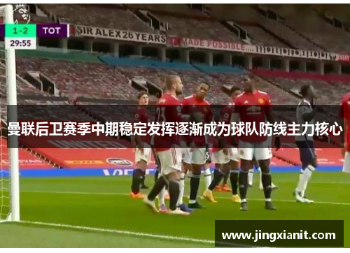 曼联后卫赛季中期稳定发挥逐渐成为球队防线主力核心