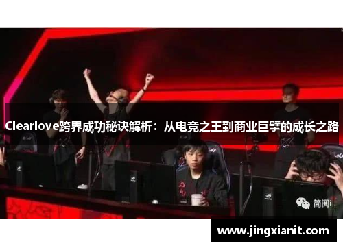 Clearlove跨界成功秘诀解析：从电竞之王到商业巨擘的成长之路