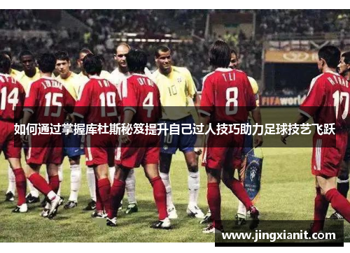 如何通过掌握库杜斯秘笈提升自己过人技巧助力足球技艺飞跃