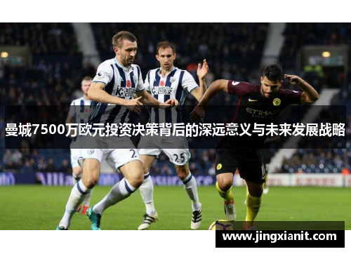 曼城7500万欧元投资决策背后的深远意义与未来发展战略