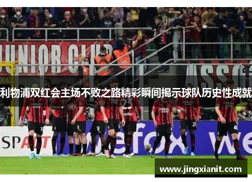 利物浦双红会主场不败之路精彩瞬间揭示球队历史性成就