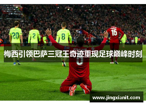 梅西引领巴萨三冠王奇迹重现足球巅峰时刻