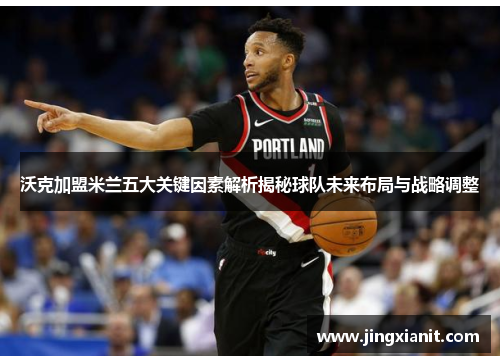 沃克加盟米兰五大关键因素解析揭秘球队未来布局与战略调整