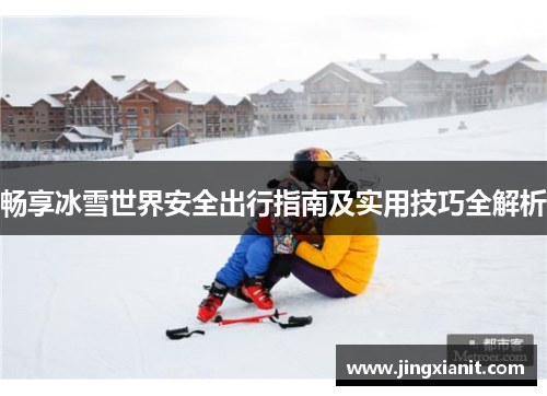 畅享冰雪世界安全出行指南及实用技巧全解析