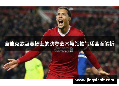 范迪克欧冠赛场上的防守艺术与领袖气质全面解析 范迪克欧冠赛场上的防守艺术与领袖气质全面解析