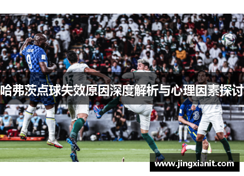 哈弗茨点球失效原因深度解析与心理因素探讨
