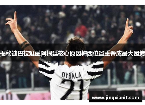 揭秘迪巴拉难融阿根廷核心原因梅西位置重叠成最大困境