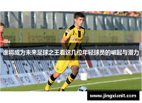 谁将成为未来足球之王看这几位年轻球员的崛起与潜力