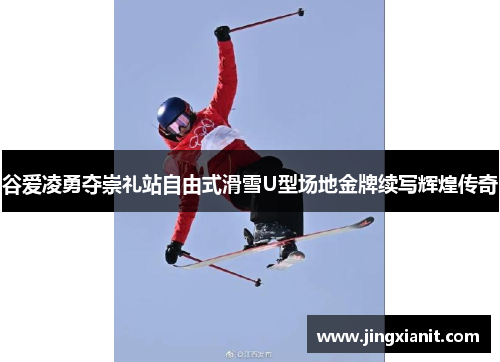 谷爱凌勇夺崇礼站自由式滑雪U型场地金牌续写辉煌传奇