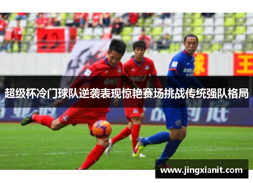 超级杯冷门球队逆袭表现惊艳赛场挑战传统强队格局